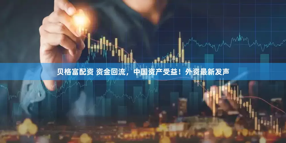 贝格富配资 资金回流，中国资产受益！外资最新发声