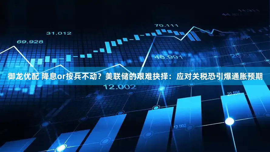 御龙优配 降息or按兵不动？美联储的艰难抉择：应对关税恐引爆通胀预期