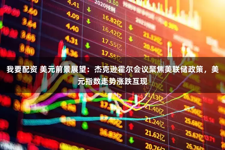 我要配资 美元前景展望：杰克逊霍尔会议聚焦美联储政策，美元指数走势涨跌互现