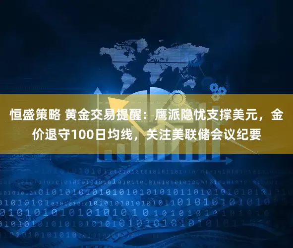 恒盛策略 黄金交易提醒：鹰派隐忧支撑美元，金价退守100日均线，关注美联储会议纪要
