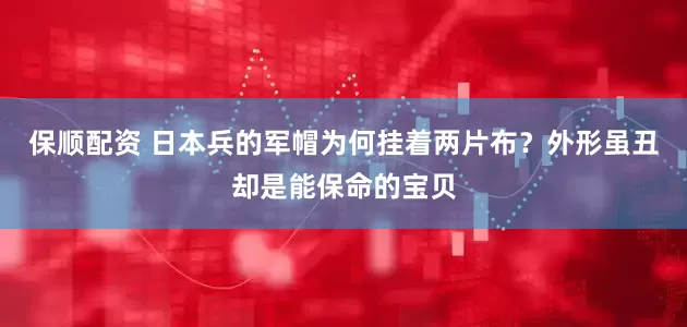 保顺配资 日本兵的军帽为何挂着两片布？外形虽丑却是能保命的宝贝