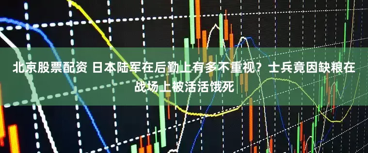 北京股票配资 日本陆军在后勤上有多不重视？士兵竟因缺粮在战场上被活活饿死