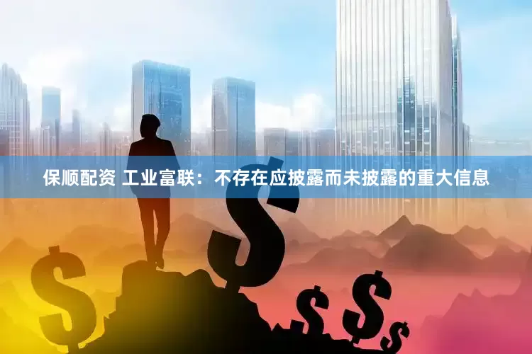 保顺配资 工业富联：不存在应披露而未披露的重大信息