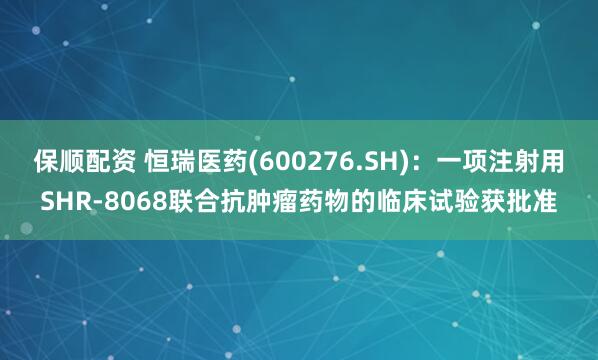 保顺配资 恒瑞医药(600276.SH)：一项注射用SHR-8068联合抗肿瘤药物的临床试验获批准