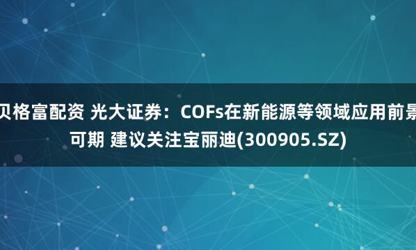 贝格富配资 光大证券：COFs在新能源等领域应用前景可期 建议关注宝丽迪(300905.SZ)