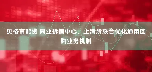 贝格富配资 同业拆借中心、上清所联合优化通用回购业务机制