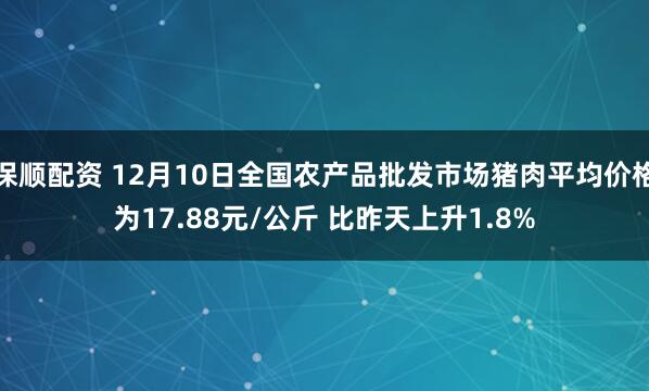 保顺配资 12月10日全国农产品批发市场猪肉平均价格为17.88元/公斤 比昨天上升1.8%