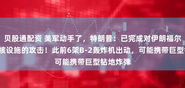 贝股通配资 美军动手了，特朗普：已完成对伊朗福尔多等3个核设施的攻击！此前6架B-2轰炸机出动，可能携带巨型钻地炸弹