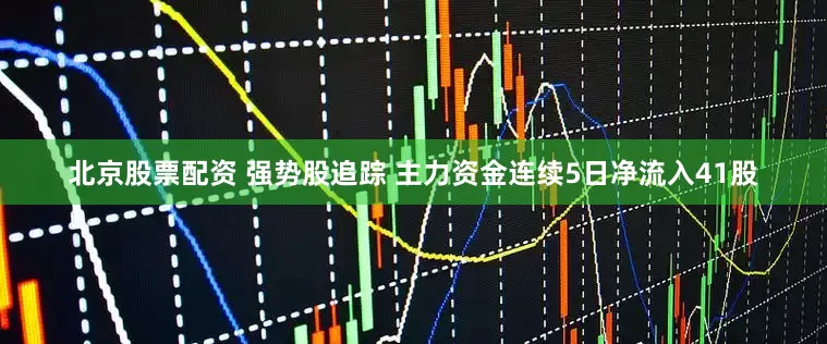 北京股票配资 强势股追踪 主力资金连续5日净流入41股