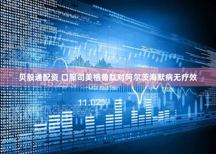 贝股通配资 口服司美格鲁肽对阿尔茨海默病无疗效