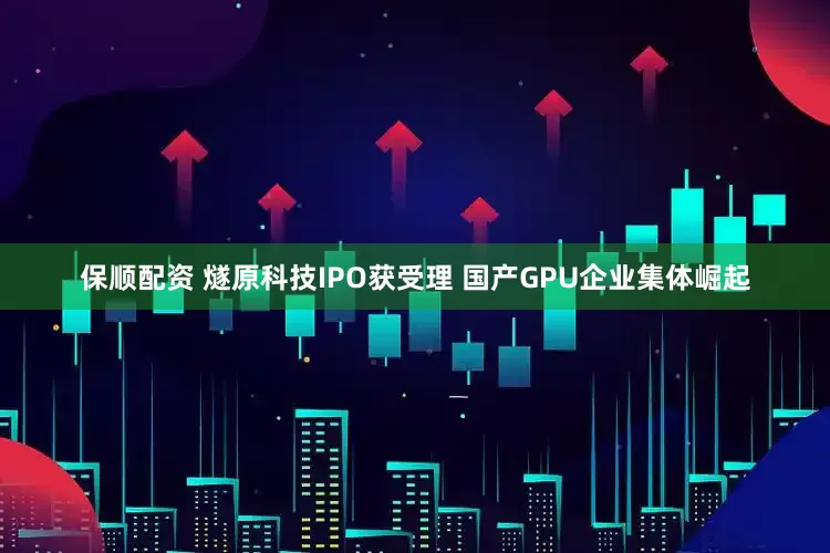 保顺配资 燧原科技IPO获受理 国产GPU企业集体崛起