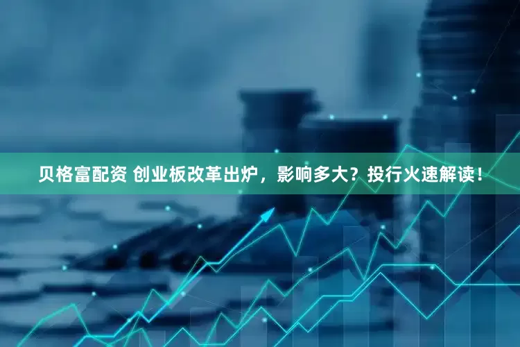 贝格富配资 创业板改革出炉，影响多大？投行火速解读！