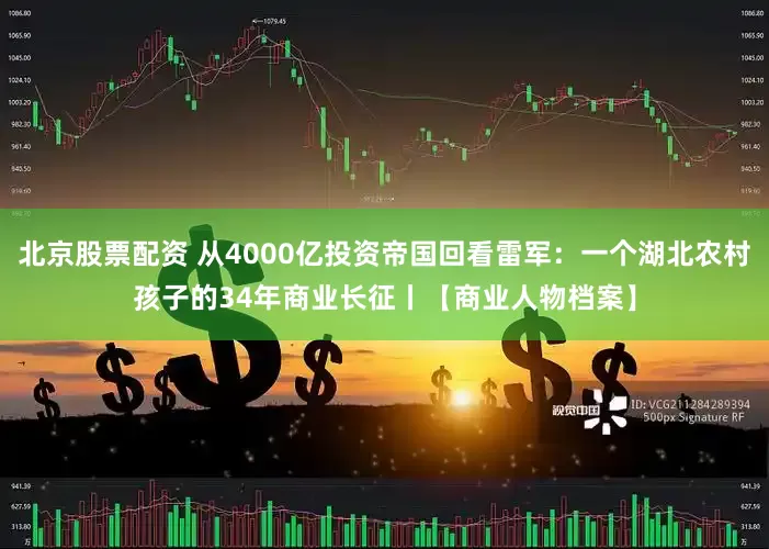 北京股票配资 从4000亿投资帝国回看雷军：一个湖北农村孩子的34年商业长征丨【商业人物档案】