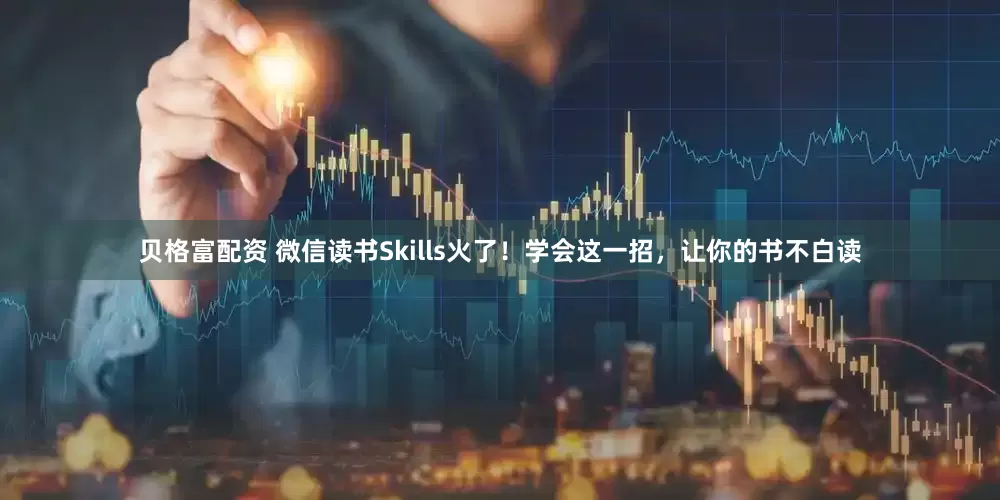 贝格富配资 微信读书Skills火了！学会这一招，让你的书不白读